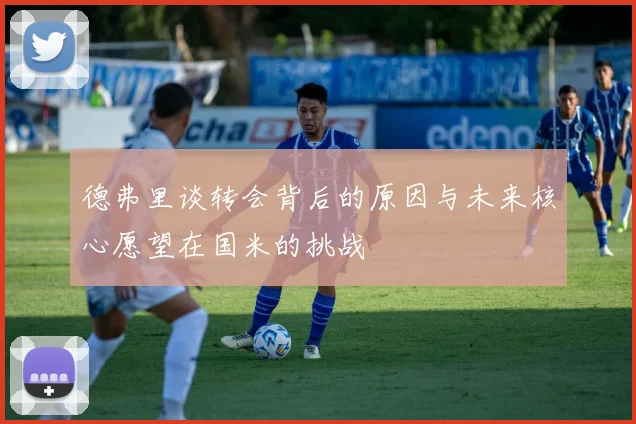 德弗里谈转会背后的原因与未来核心愿望在国米的挑战