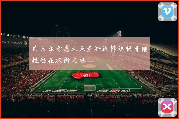 内马尔考虑未来多种选择退役可能性也在权衡之中