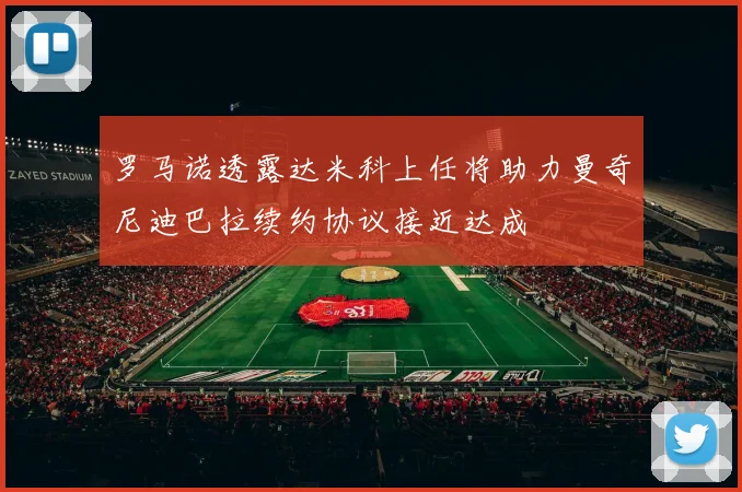罗马诺透露达米科上任将助力曼奇尼迪巴拉续约协议接近达成