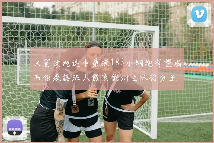 火箭次轮选中桑顿183小钢炮有望成布伦森接班人俄亥俄州立队得分王荣耀加身