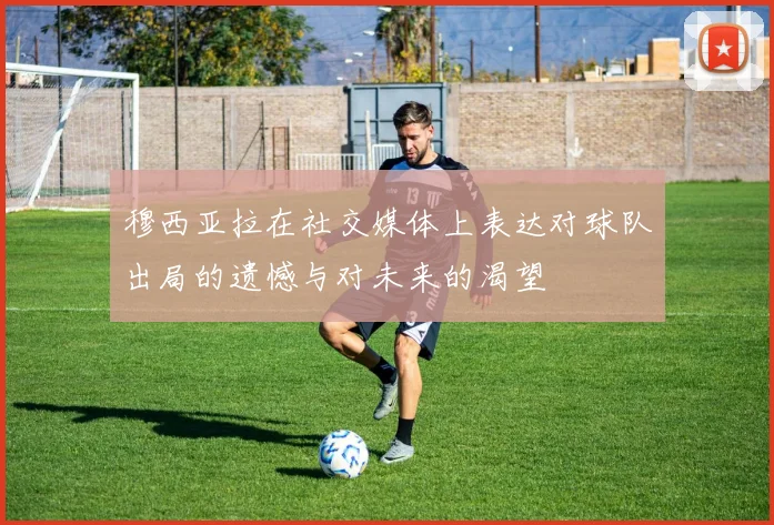穆西亚拉在社交媒体上表达对球队出局的遗憾与对未来的渴望