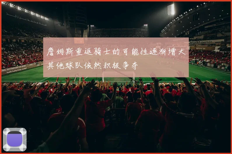 詹姆斯重返骑士的可能性逐渐增大其他球队依然积极争夺