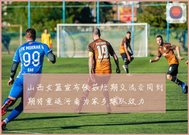 山西女篮宣布张茹短期交流合同到期将重返河南为家乡球队效力