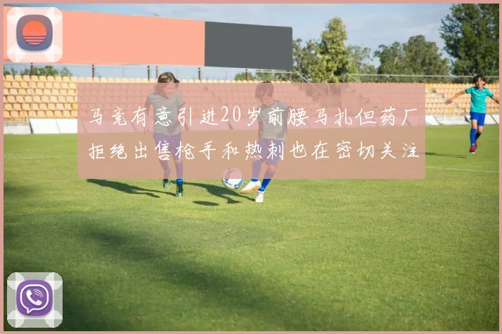 马竞有意引进20岁前腰马扎但药厂拒绝出售枪手和热刺也在密切关注