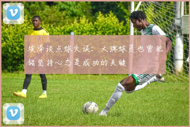 埃泽谈点球失误：大牌球员也曾犯错坚持心态是成功的关键