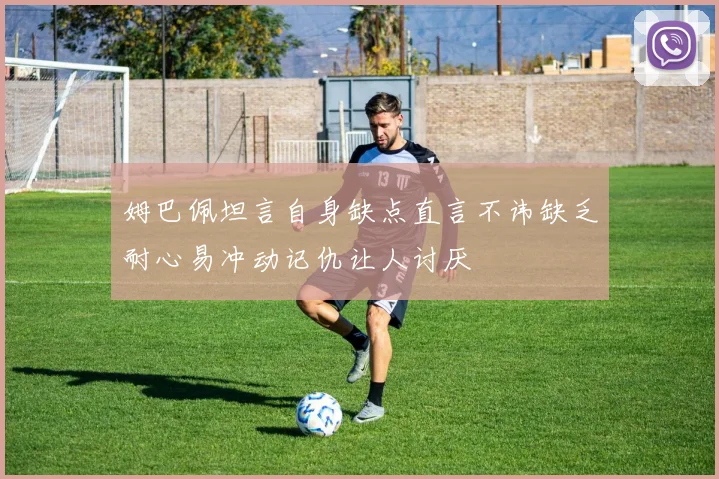 姆巴佩坦言自身缺点直言不讳缺乏耐心易冲动记仇让人讨厌