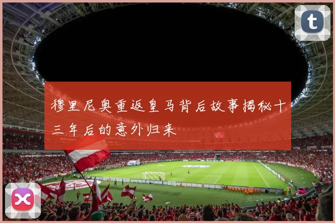 穆里尼奥重返皇马背后故事揭秘十三年后的意外归来