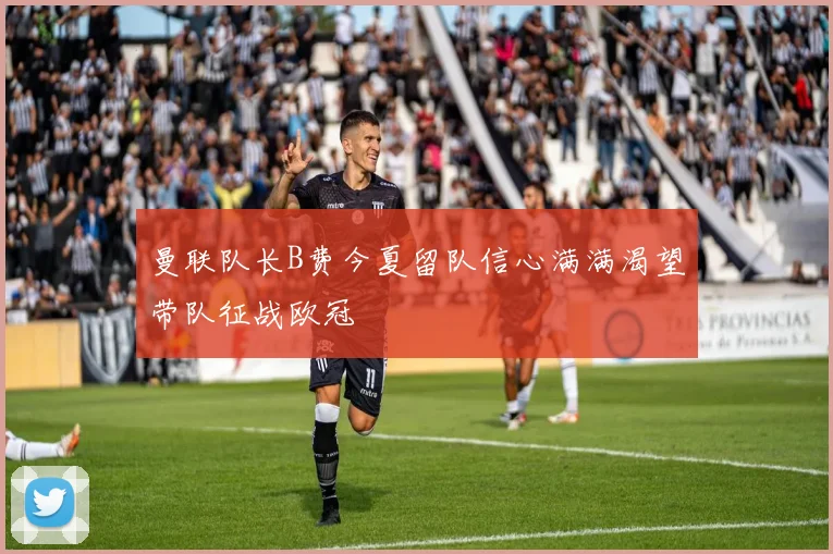 曼联队长B费今夏留队信心满满渴望带队征战欧冠