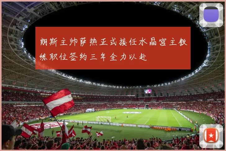 朗斯主帅萨热正式接任水晶宫主教练职位签约三年全力以赴