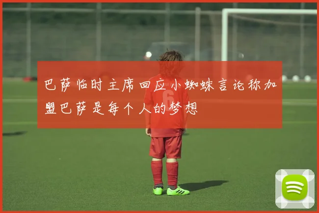 巴萨临时主席回应小蜘蛛言论称加盟巴萨是每个人的梦想