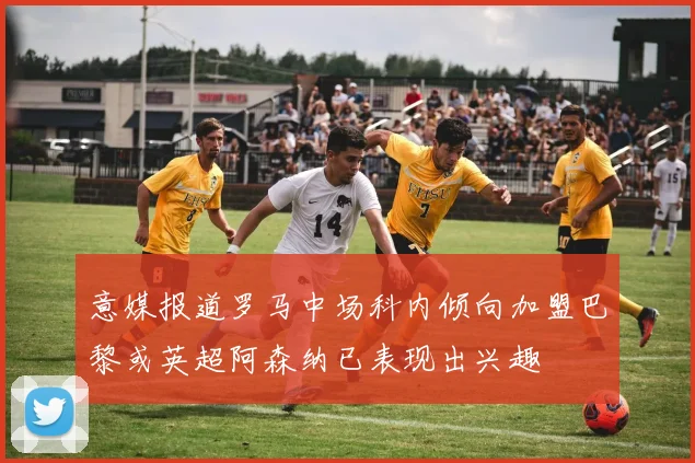 意媒报道罗马中场科内倾向加盟巴黎或英超阿森纳已表现出兴趣