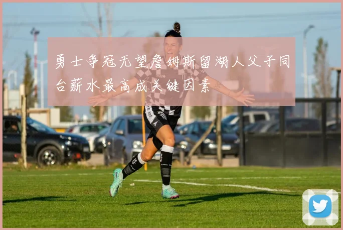 勇士争冠无望詹姆斯留湖人父子同台薪水最高成关键因素